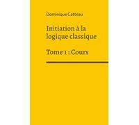 Initiation à la logique classique: Tome 1 : Cours