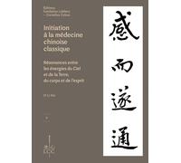 INITIATION À LA MÉDECINE CHINOISE CLASSIQUE: Résonances entre les énergies du Ciel et de la Terre, du corps et de l'esprit