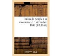 Initiez le peuple à sa souveraineté, 3 décembre 1848 Collectif (Auteur)
