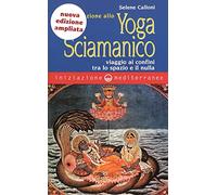 Iniziazione allo yoga sciamanico. Viaggio ai confini tra lo spazio e il nulla. Nuova ediz.
