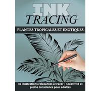 Ink Tracing - Reverse Coloring Book pour Adultes : Plantes Tropicales & Exotiques: 40 illustrations relaxantes à tracer pour la créativité, la détente, l’art mindful et le loisir créatif