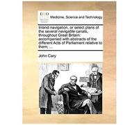 Inland Navigation, Or Select Plans Of The Several Navigable Canals, Throughout Great Britain: Accompanied With Abstracts Of The Different Acts Of Parliament Relative To Them; ...