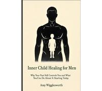 Inner Child Healing for Men: Why Your Past Still Controls You and What You Can Do About It Starting Today