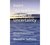 Inner Strength in an Age of Uncertainty: How to Stay Calm, Think Clearly, and Live Responsibly in a World of AI, Conflict, and Rapid Change