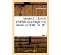 Innocentii III Romani pontificis opera omnia tomis quatuor distributa. Tome 4 (Éd.1855) Innocent III (Auteur)