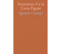 Innocenzo X e la Corte Papale: Roma 1644-1655: potere, feste e intrighi tra Barberini e Pamfili raccontati dai documenti
