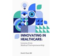 Innovating in Healthcare: Lessons from Medical Entrepreneurship: A Physician's Guide to Transforming Healthcare Through Innovation