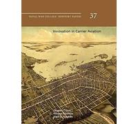 Innovation In Carrier Aviation (Naval War College Newport Papers, Number 37)