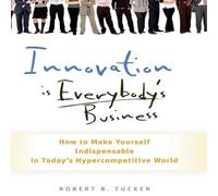 Innovation Is Everybody's Business: How to Make Yourself Indispensable in Today's Hypercompetitive World