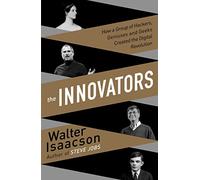 Innovators: How a Group of Inventors, Hackers, Geniuses and Geeks Created the Digital Revolution