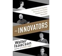 Innovators: How a Group of Inventors, Hackers, Geniuses and Geeks Created the Digital Revolution