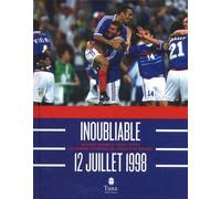 Inoubliable 12 Juillet 1998 - Revivez Comme Si Vous Y Étiez La Grande Aventure De L'équipe De France