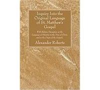 Inquiry Into the Original Language of St. Matthew's Gospel: With Relative Discussion on the Language of Palestine in the Time of Christ, and on the Or Roberts, Alexander (Auteur)