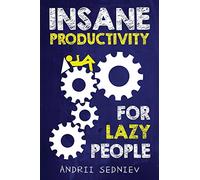 Insane Productivity for Lazy People: A Complete System for Becoming Incredibly Productive