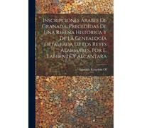 Inscripciones Árabes De Granada, Precedidas De Una Reseña Histórica Y De La Genealogía Detallada De Los Reyes Alahmares, Por E. Lafuente Y Alcántara