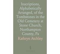 Inscriptions, Alphabetically Arranged, of the Tombstones in the Old Cemetery at Stone Church, Northampton County, Pa