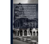 Inscriptionum Latinarum Selectarum Amplissima Collectio Ad Illustrandam Romanae Antiquitatis Disciplinam Accomodata Ac Magnarum Collectionum Supplementa Complura Emendationesque Exhibens, Volume 2...