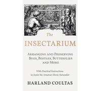 Insectarium - Collecting, Arranging And Preserving Bugs, Beetles, Butterflies And More - With Practical Instructions To Assist The Amateur Home Natura