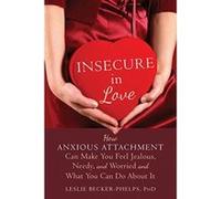 Insecure in Love: How Anxious Attachment Can Make You Feel Jealous, Needy, and Worried and What You Can Do About It