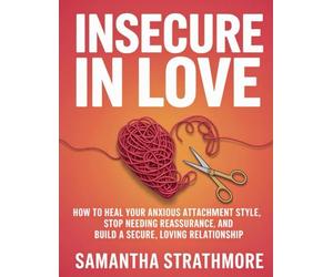 Insecure in Love: How to Heal Your Anxious Attachment Style, Stop Needing Reassurance, and Build a Secure, Loving Relationship