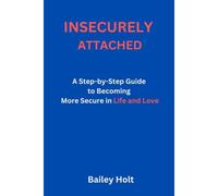 Insecurely Attached: A Step-By-Step Guide To Becoming More Secure In Life And Love