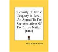 Insecurity of British Property in Peru: An Appeal to the Representatives of the British Nation (1863) Carvell, Henry De Wolfe (Auteur)