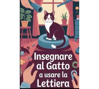 Insegnare al gatto ad usare la lettiera: Guida Pratica per Educare il tuo Gatto in modo Maturale, Rapido e Senza Stress - Tutti i Segreti per una Casa Pulita e un Gatto Felice
