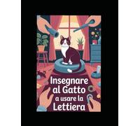 Insegnare al gatto ad usare la lettiera: Guida Pratica per Educare il tuo Gatto in modo Maturale, Rapido e Senza Stress - Tutti i Segreti per una Casa Pulita e un Gatto Felice