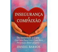 Insegurança e Compaixão: Da Ansiedade à Cura: Um Guia Para Viver Com Mais Presença e Amor-próprio