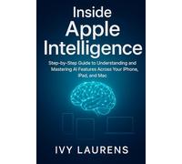 Inside Apple Intelligence: Step-by-Step Guide to Understanding and Mastering AI Features Across Your iPhone, iPad, and Mac