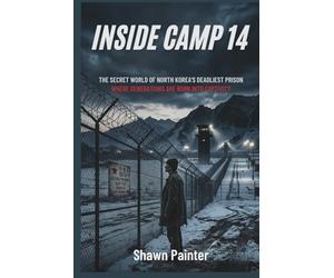 Inside Camp 14: The Secret World of North Korea’s Deadliest Prison Where Generations Are Born into Captivity