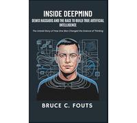 Inside DeepMind Demis Hassabis and the Race to Build True Artificial Intelligence: The Untold Story of How One Man Changed the Science of Thinking