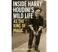 Inside Harry Houdini’s Wild Life as the King of Magic