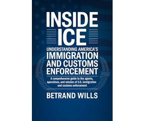 Inside ICE Understanding America's Immigration and Customs Enforcement: A Comprehensive Guide to the Agents, Operations, and Mission of U.S. Immigration and Customs Enforcement