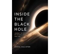 Inside the Black Hole: Journey to the Edge of Physics, Space, and Time