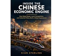 Inside The Chinese Economic Engine: How State Power, Local Competition, and Industrial Policy Built a Global Superpower