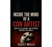 Inside the Mind of a Con Artist: How Lies, Illusions, and Schemes Control the World