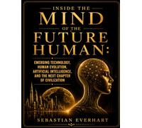 Inside The Mind Of The Future Human: Emerging Technology, Human Evolution, Artificial Intelligence, and the Next Chapter of Civilization