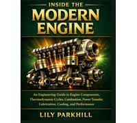 Inside the Modern Engine: An Engineering Guide to Engine Components, Thermodynamic Cycles, Combustion, Power Transfer, Lubrication, Cooling, and Performance