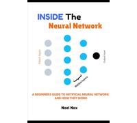 Inside The Neural Network: A BEGINNERS GUIDE TO ARTIFICIAL NEURAL NETWORK AND HOW THEY WORK
