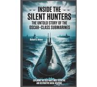 Inside the Silent Hunters The Untold Story of the Oscar-Class Submarines: Exploring the Cold War’s Most Secretive and Destructive Naval Weapons.