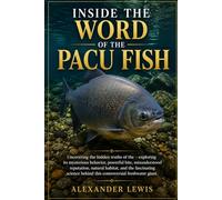INSIDE THE WORD OF THE PACU FISH: Uncovering the hidden truths of the -exploring its mysterious behavior, powerful bite, misunderstood reputation, ... behind this controversial freshwater giant.