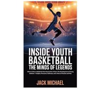Inside Youth Basketball: The Minds of Legends: What It Takes to Build the Next Generation of Stars: The Development of Young Athletes-Insights, Pressures, Pathways, and a Story of Passion and Play