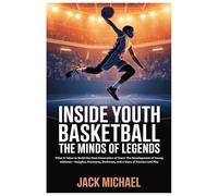 Inside Youth Basketball: The Minds of Legends: What It Takes to Build the Next Generation of Stars: The Development of Young Athletes-Insights, Pressures, Pathways, and a Story of Passion and Play