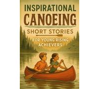 Inspirational Short Canoeing Stories for Young Rising Achievers: Glide into Canoeing Tales of Teamwork, Courage & River Journeys! (Perfect for Budding Stars & Water Fans)