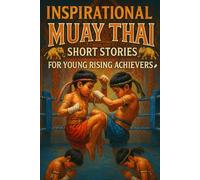 Inspirational Short Muay Thai Stories for Young Rising Achievers: Unleash into Muay Thai Adventures of Tradition, Teamwork & Bold Moves! (A Must-Have for Young Warriors & Dreamers)