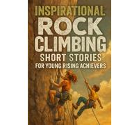 Inspirational Short Rock Climbing Stories for Young Rising Achievers: Climb into Rock Climbing Tales of Courage, Grit & Epic Heights! (Perfect for Young Adventurers & Dream Chasers)