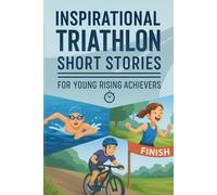 Inspirational Short Triathlon Stories for Young Rising Achievers: Conquer Inspiring Triathlon Journeys of Endurance, Courage & Epic Feats! (A Must-Have for Young Multi-Sport Achievers)