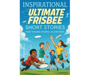 Inspirational Short Ultimate Frisbee Stories for Young Rising Achievers: Soar into Speed, Skill & Field Glory! (Perfect for Young Ultimate Frisbee Players)