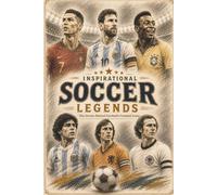 Inspirational Soccer Legends: The Stories, Struggles, and Triumphs Behind Football’s Greatest Icons. For Teen & Young Adults Age 8+